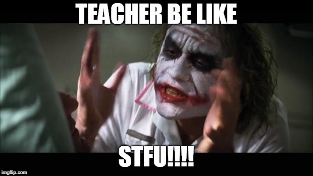 And everybody loses their minds Meme | TEACHER BE LIKE; STFU!!!! | image tagged in memes,and everybody loses their minds | made w/ Imgflip meme maker