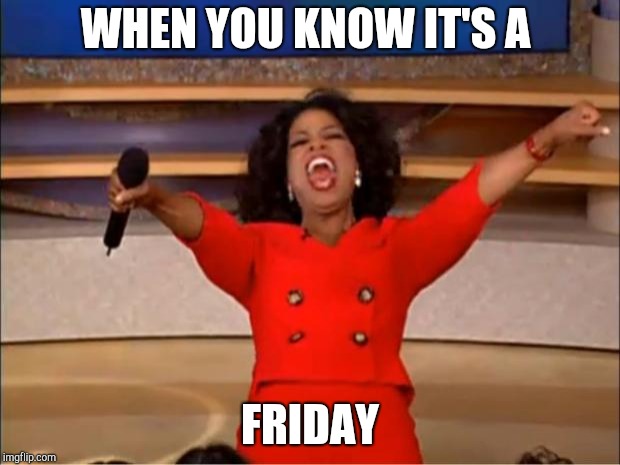 Oprah You Get A | WHEN YOU KNOW IT'S A; FRIDAY | image tagged in memes,oprah you get a | made w/ Imgflip meme maker