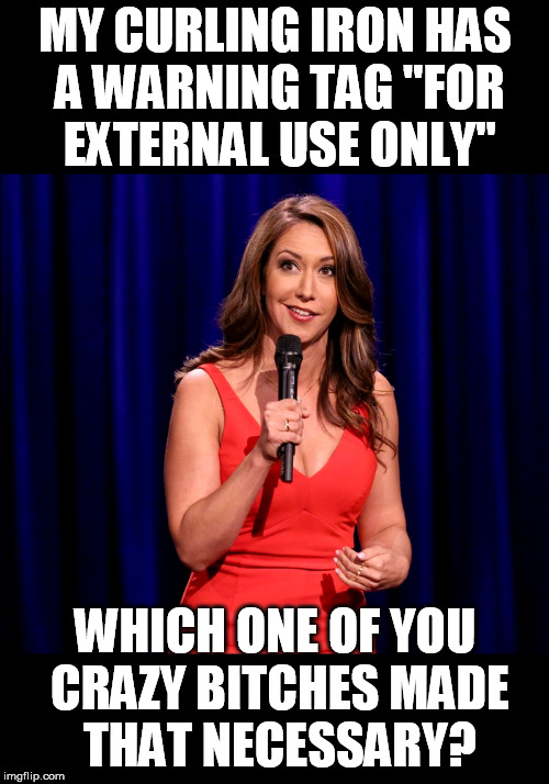 Whatever It Takes To Get The Job Done | MY CURLING IRON HAS A WARNING TAG "FOR EXTERNAL USE ONLY"; WHICH ONE OF YOU CRAZY BITCHES MADE THAT NECESSARY? | image tagged in curling iron | made w/ Imgflip meme maker