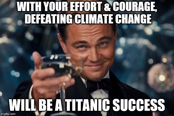 Leonardo Dicaprio Cheers | WITH YOUR EFFORT & COURAGE, DEFEATING CLIMATE CHANGE; WILL BE A TITANIC SUCCESS | image tagged in memes,leonardo dicaprio cheers | made w/ Imgflip meme maker