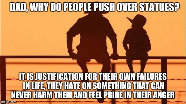 Cowboy father and son | DAD, WHY DO PEOPLE PUSH OVER STATUES? IT IS JUSTIFICATION FOR THEIR OWN FAILURES IN LIFE, THEY HATE ON SOMETHING THAT CAN NEVER HARM THEM AND FEEL PRIDE IN THEIR ANGER | image tagged in cowboy father and son | made w/ Imgflip meme maker