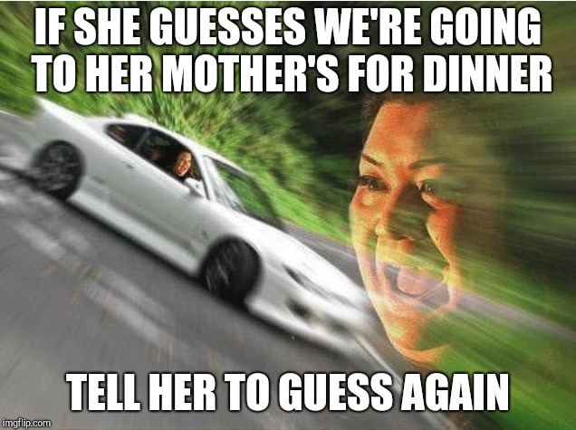 woman driving | IF SHE GUESSES WE'RE GOING TO HER MOTHER'S FOR DINNER TELL HER TO GUESS AGAIN | image tagged in woman driving | made w/ Imgflip meme maker