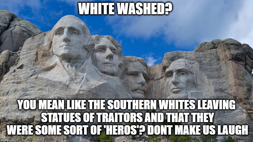 mt rushmore | WHITE WASHED? YOU MEAN LIKE THE SOUTHERN WHITES LEAVING STATUES OF TRAITORS AND THAT THEY WERE SOME SORT OF 'HEROS'? DONT MAKE US LAUGH | image tagged in mt rushmore | made w/ Imgflip meme maker