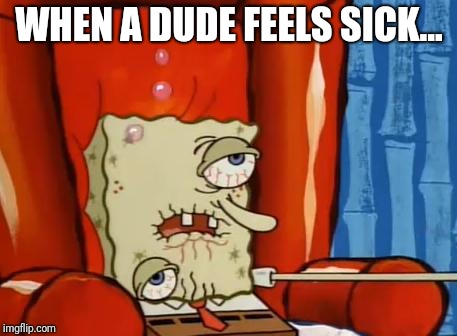 sick spongebob | WHEN A DUDE FEELS SICK... | image tagged in sick spongebob | made w/ Imgflip meme maker