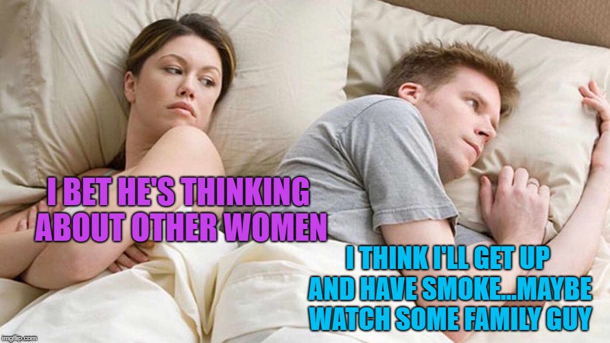 I Bet He's Thinking About Other Women Meme | I BET HE'S THINKING ABOUT OTHER WOMEN I THINK I'LL GET UP AND HAVE SMOKE...MAYBE WATCH SOME FAMILY GUY | image tagged in i bet he's thinking about other women | made w/ Imgflip meme maker