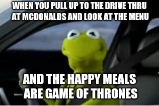 game of thrones is not for kids | WHEN YOU PULL UP TO THE DRIVE THRU AT MCDONALDS AND LOOK AT THE MENU; AND THE HAPPY MEALS ARE GAME OF THRONES | image tagged in kermit the frog,game of thrones | made w/ Imgflip meme maker