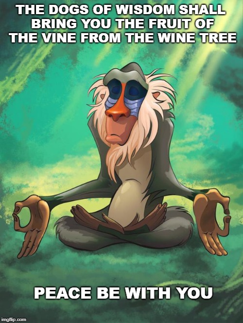 Rafiki wisdom | THE DOGS OF WISDOM SHALL BRING YOU THE FRUIT OF THE VINE FROM THE WINE TREE; PEACE BE WITH YOU | image tagged in rafiki wisdom | made w/ Imgflip meme maker