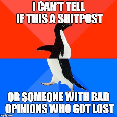 Socially Awesome Awkward Penguin Meme | I CAN’T TELL IF THIS A SHITPOST; OR SOMEONE WITH BAD OPINIONS WHO GOT LOST | image tagged in memes,socially awesome awkward penguin | made w/ Imgflip meme maker