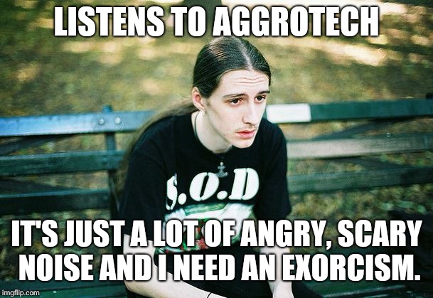Mum thought THRASH was bad... | LISTENS TO AGGROTECH; IT'S JUST A LOT OF ANGRY, SCARY NOISE AND I NEED AN EXORCISM. | image tagged in depressed metalhead,industrial,music,irony,metal,goth | made w/ Imgflip meme maker