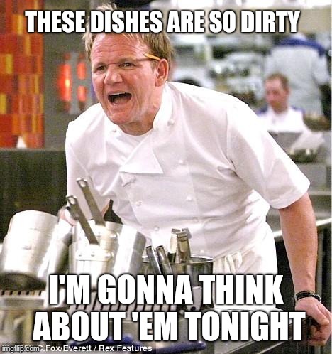 Kinky. | THESE DISHES ARE SO DIRTY; I'M GONNA THINK ABOUT 'EM TONIGHT | image tagged in memes,chef gordon ramsay | made w/ Imgflip meme maker