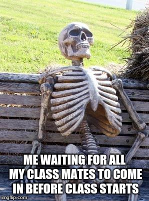 Waiting Skeleton | ME WAITING FOR ALL MY CLASS MATES TO COME IN BEFORE CLASS STARTS | image tagged in memes,waiting skeleton | made w/ Imgflip meme maker