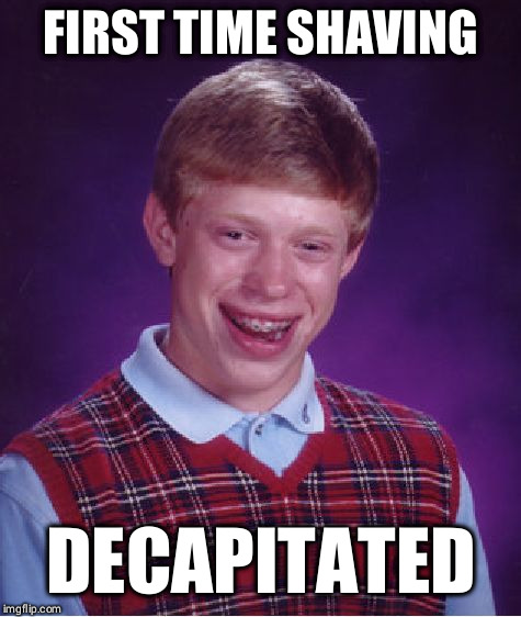 Bad Luck Brian Meme | FIRST TIME SHAVING; DECAPITATED | image tagged in memes,bad luck brian | made w/ Imgflip meme maker