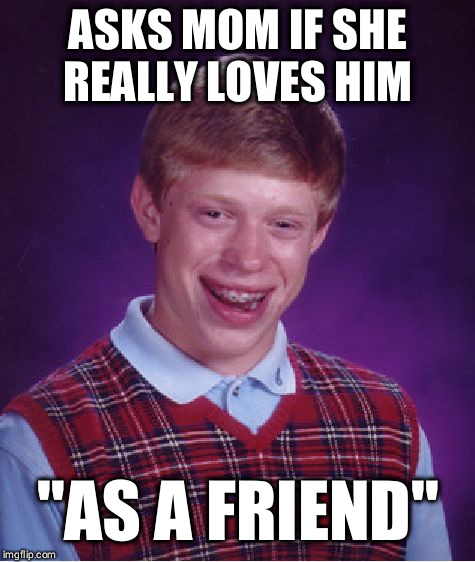 Bad Luck Brian | ASKS MOM IF SHE REALLY LOVES HIM; "AS A FRIEND" | image tagged in memes,bad luck brian | made w/ Imgflip meme maker
