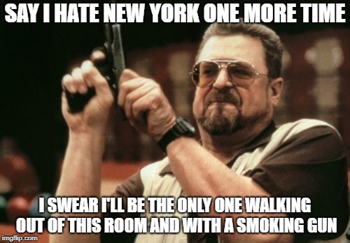 New York fan | SAY I HATE NEW YORK ONE MORE TIME; I SWEAR I'LL BE THE ONLY ONE WALKING OUT OF THIS ROOM AND WITH A SMOKING GUN | image tagged in memes,am i the only one around here,funny | made w/ Imgflip meme maker