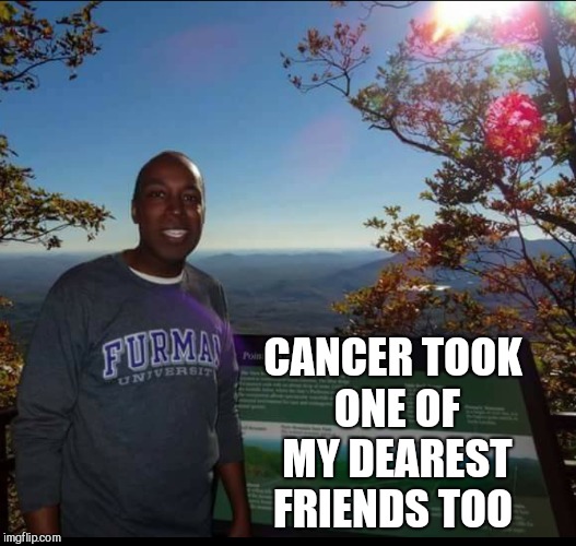 CANCER TOOK ONE OF MY DEAREST FRIENDS TOO | made w/ Imgflip meme maker