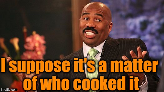 shrug | I suppose it's a matter of who cooked it | image tagged in shrug | made w/ Imgflip meme maker