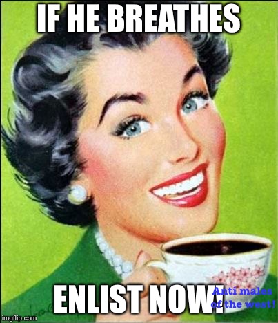 Anti Males Propaganda #1 (note to self if I get 30 likes I start recruiting) | IF HE BREATHES; ENLIST NOW! Anti males of the west! | image tagged in coffee time,memes,propaganda,feminism | made w/ Imgflip meme maker