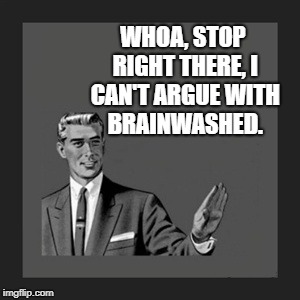 Kill Yourself Guy | WHOA, STOP RIGHT THERE, I CAN'T ARGUE WITH BRAINWASHED. | image tagged in memes,kill yourself guy | made w/ Imgflip meme maker