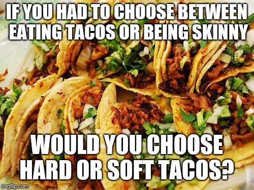 Tacos | IF YOU HAD TO CHOOSE BETWEEN EATING TACOS OR BEING SKINNY; WOULD YOU CHOOSE HARD OR SOFT TACOS? | image tagged in tacos | made w/ Imgflip meme maker