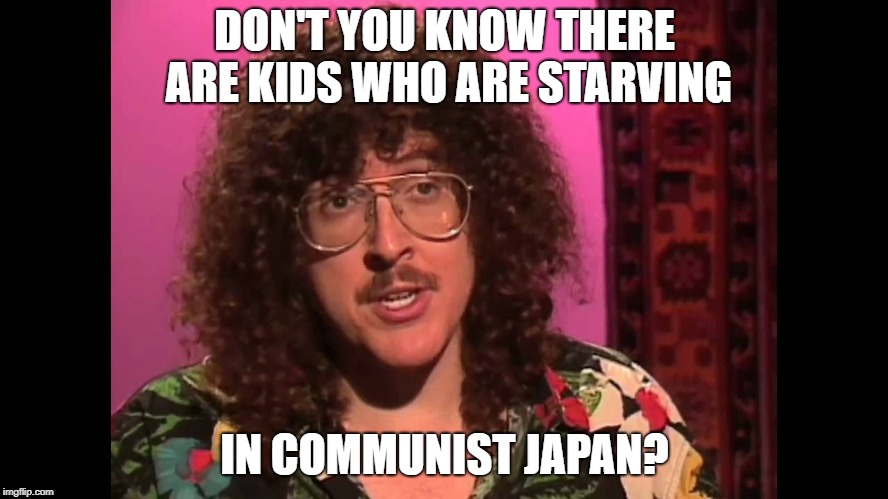 Fox News claims "We defeated Communist Japan" in WWII. Sound like a job for... WEIRD AL! | DON'T YOU KNOW THERE ARE KIDS WHO ARE STARVING; IN COMMUNIST JAPAN? | image tagged in weird al,usa,america,politics,fox news,japan | made w/ Imgflip meme maker