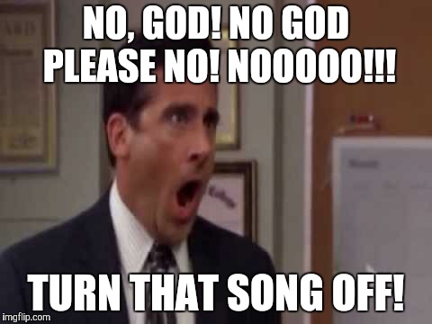 No, God! No God Please No! | NO, GOD! NO GOD PLEASE NO! NOOOOO!!! TURN THAT SONG OFF! | image tagged in no god! no god please no! | made w/ Imgflip meme maker