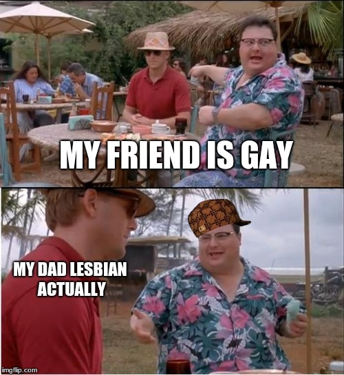 See Nobody Cares Meme | MY FRIEND IS GAY; MY DAD LESBIAN ACTUALLY | image tagged in memes,see nobody cares,scumbag | made w/ Imgflip meme maker