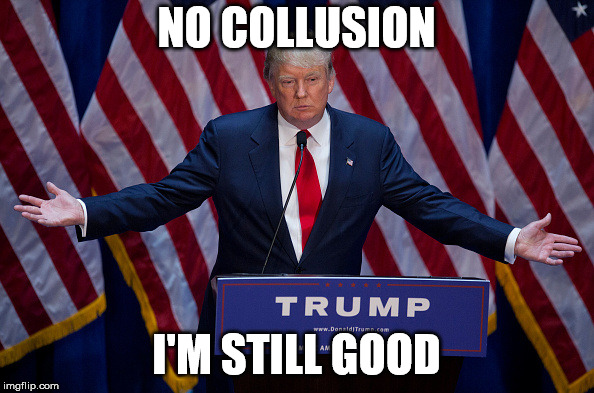 Donald Trump | NO COLLUSION I'M STILL GOOD | image tagged in donald trump | made w/ Imgflip meme maker