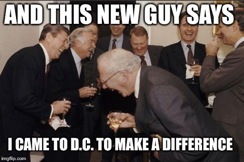 Laughing Men In Suits | AND THIS NEW GUY SAYS; I CAME TO D.C. TO MAKE A DIFFERENCE | image tagged in memes,laughing men in suits | made w/ Imgflip meme maker