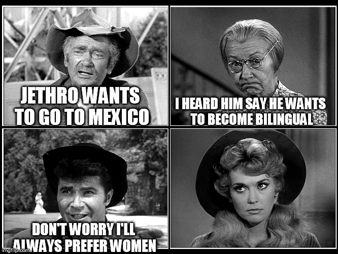 beverly hillbillies | JETHRO WANTS TO GO TO MEXICO; I HEARD HIM SAY HE WANTS TO BECOME BILINGUAL; DON'T WORRY I'LL ALWAYS PREFER WOMEN | image tagged in beverly hillbillies | made w/ Imgflip meme maker