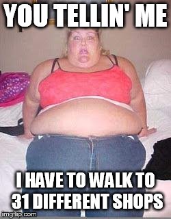 Fat chick | YOU TELLIN' ME I HAVE TO WALK TO 31 DIFFERENT SHOPS | image tagged in fat chick | made w/ Imgflip meme maker