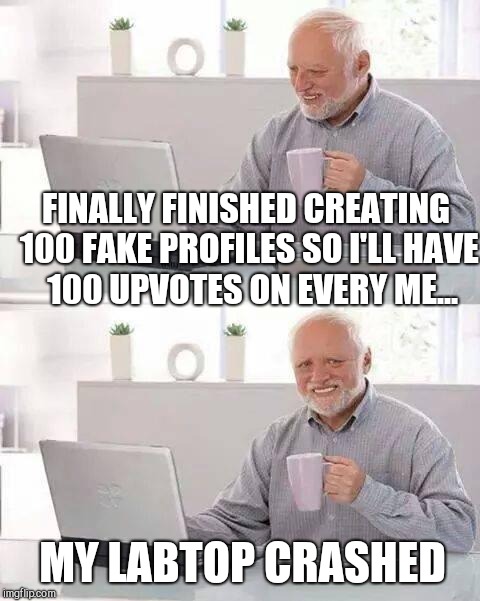 Hide the Pain Harold | FINALLY FINISHED CREATING 100 FAKE PROFILES SO I'LL HAVE  100 UPVOTES ON EVERY ME... MY LABTOP CRASHED | image tagged in memes,hide the pain harold,scumbag | made w/ Imgflip meme maker