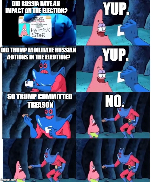 patrick not my wallet | YUP. DID RUSSIA HAVE AN IMPACT ON THE ELECTION? DID TRUMP FACILITATE RUSSIAN ACTIONS IN THE ELECTION? YUP. NO. SO TRUMP COMMITTED TREASON | image tagged in patrick not my wallet | made w/ Imgflip meme maker