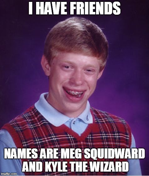Bad Luck Brian Meme | I HAVE FRIENDS; NAMES ARE MEG SQUIDWARD AND KYLE THE WIZARD | image tagged in memes,bad luck brian | made w/ Imgflip meme maker
