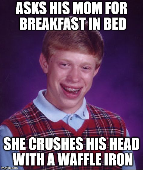 Bad Luck Brian Meme | ASKS HIS MOM FOR BREAKFAST IN BED SHE CRUSHES HIS HEAD WITH A WAFFLE IRON | image tagged in memes,bad luck brian | made w/ Imgflip meme maker