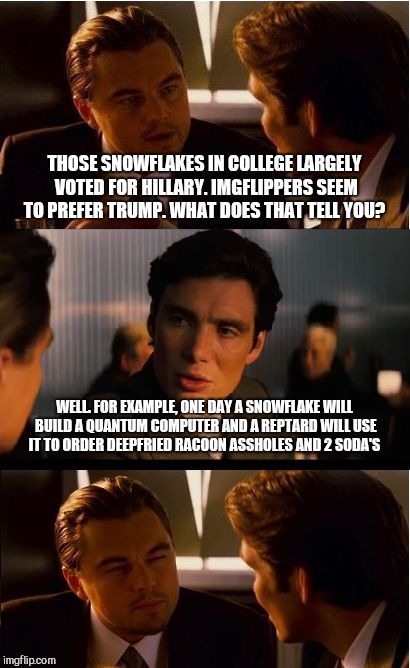 Inception | THOSE SNOWFLAKES IN COLLEGE LARGELY VOTED FOR HILLARY. IMGFLIPPERS SEEM TO PREFER TRUMP. WHAT DOES THAT TELL YOU? WELL. FOR EXAMPLE, ONE DAY A SNOWFLAKE WILL BUILD A QUANTUM COMPUTER AND A REPTARD WILL USE IT TO ORDER DEEPFRIED RACOON ASSHOLES AND 2 SODA'S | image tagged in memes,inception | made w/ Imgflip meme maker