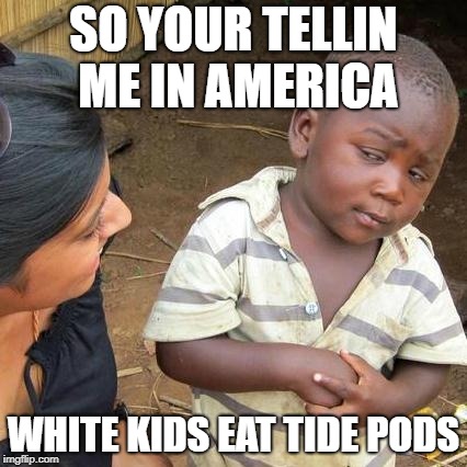 Third World Skeptical Kid | SO YOUR TELLIN ME IN AMERICA; WHITE KIDS EAT TIDE PODS | image tagged in memes,third world skeptical kid | made w/ Imgflip meme maker