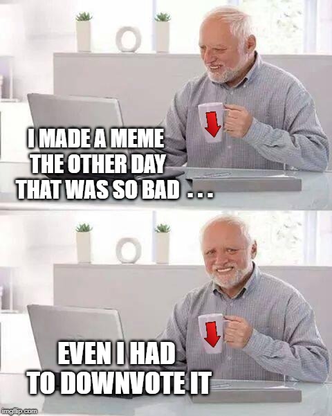 Bad Meme Harold | I MADE A MEME THE OTHER DAY THAT WAS SO BAD; . . . EVEN I HAD TO DOWNVOTE IT | image tagged in hide the pain harold,downvote,bad meme,meanwhile on imgflip,front page,coffee cup | made w/ Imgflip meme maker