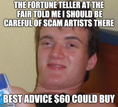 10 Guy | THE FORTUNE TELLER AT THE FAIR TOLD ME I SHOULD BE CAREFUL OF SCAM ARTISTS THERE; BEST ADVICE $60 COULD BUY | image tagged in memes,10 guy | made w/ Imgflip meme maker
