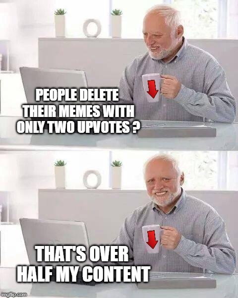 PEOPLE DELETE THEIR MEMES WITH ONLY TWO UPVOTES ? THAT'S OVER HALF MY CONTENT | image tagged in hide the pain harold,delete,mymemesareterrible,bad memes,what if i told you | made w/ Imgflip meme maker
