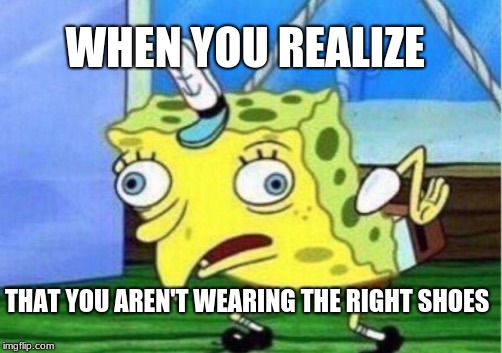 Mocking Spongebob | WHEN YOU REALIZE; THAT YOU AREN'T WEARING THE RIGHT SHOES | image tagged in memes,mocking spongebob | made w/ Imgflip meme maker