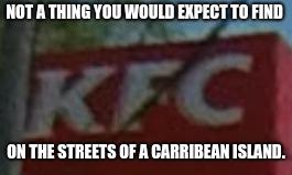 Surprises every day | NOT A THING YOU WOULD EXPECT TO FIND; ON THE STREETS OF A CARRIBEAN ISLAND. | image tagged in memes,funny,kfc | made w/ Imgflip meme maker