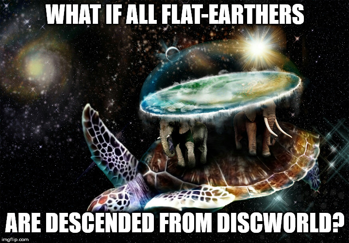 Discworld | WHAT IF ALL FLAT-EARTHERS ARE DESCENDED FROM DISCWORLD? | image tagged in discworld | made w/ Imgflip meme maker