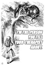 I'M THE 
PERSON 
YOU TELL 
YOUR 
THERAPIST
 ABOUT. | image tagged in alice,therapy | made w/ Imgflip meme maker