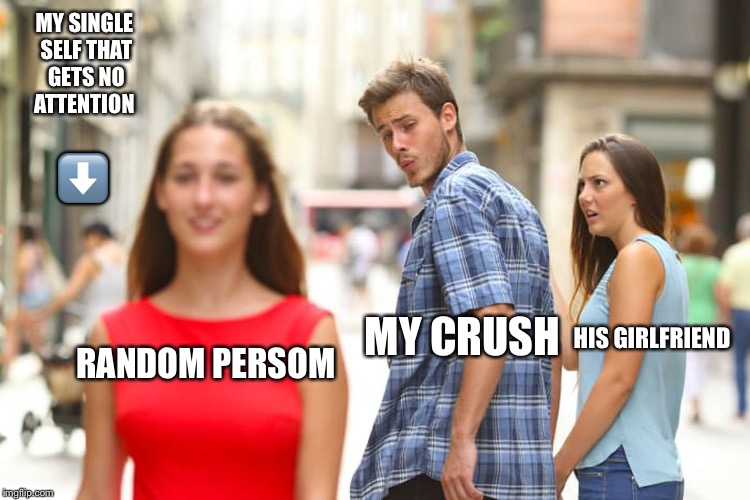 Distracted Boyfriend Meme | MY SINGLE SELF THAT GETS NO ATTENTION; ⬇️; HIS GIRLFRIEND; MY CRUSH; RANDOM PERSOM | image tagged in memes,distracted boyfriend | made w/ Imgflip meme maker