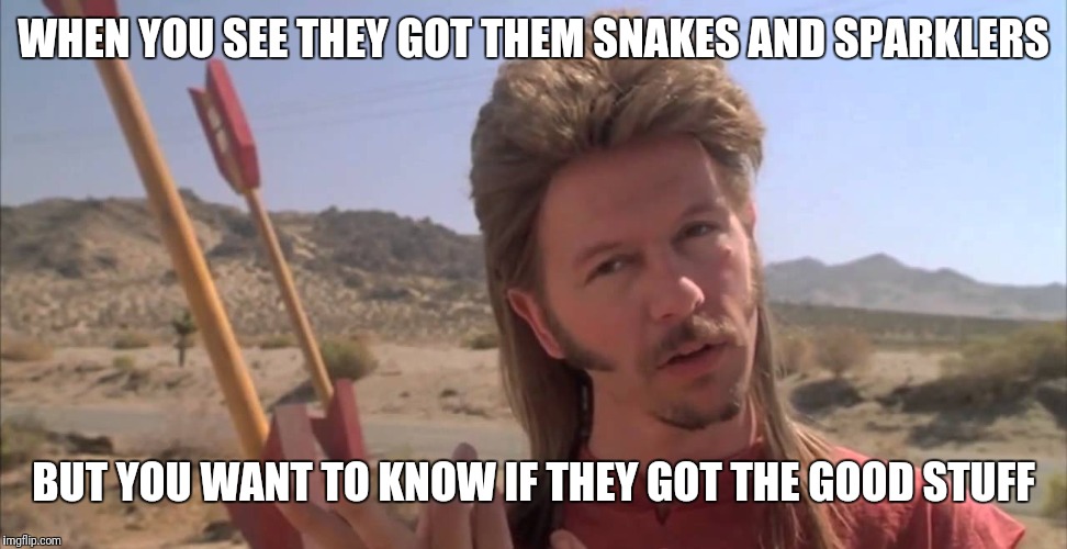 Joe Dirt | WHEN YOU SEE THEY GOT THEM SNAKES AND SPARKLERS; BUT YOU WANT TO KNOW IF THEY GOT THE GOOD STUFF | image tagged in joe dirt | made w/ Imgflip meme maker