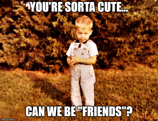 guilty toddler | YOU'RE SORTA CUTE... CAN WE BE "FRIENDS"? | image tagged in guilty toddler | made w/ Imgflip meme maker