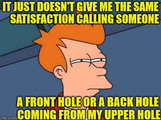I Can't Get No, Satisfaction | IT JUST DOESN'T GIVE ME THE SAME    SATISFACTION CALLING SOMEONE; A FRONT HOLE OR A BACK HOLE COMING FROM MY UPPER HOLE | image tagged in memes,futurama fry,what if i told you | made w/ Imgflip meme maker