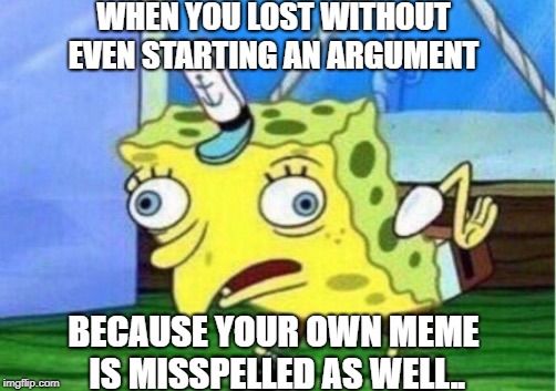 Mocking Spongebob Meme | WHEN YOU LOST WITHOUT EVEN STARTING AN ARGUMENT BECAUSE YOUR OWN MEME IS MISSPELLED AS WELL.. | image tagged in memes,mocking spongebob | made w/ Imgflip meme maker