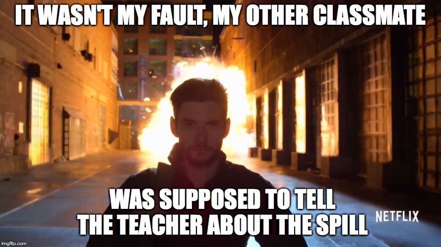Billy Russo explosion | IT WASN'T MY FAULT, MY OTHER CLASSMATE; WAS SUPPOSED TO TELL THE TEACHER ABOUT THE SPILL | image tagged in billy russo explosion | made w/ Imgflip meme maker