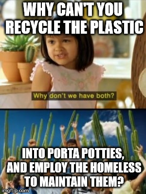 Why Not Both Meme | WHY CAN'T YOU RECYCLE THE PLASTIC INTO PORTA POTTIES, AND EMPLOY THE HOMELESS TO MAINTAIN THEM? | image tagged in memes,why not both | made w/ Imgflip meme maker